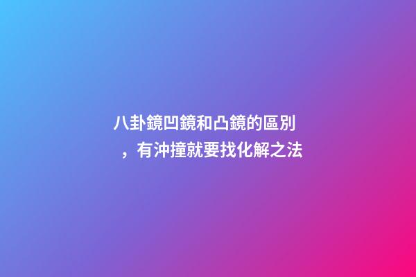 八卦鏡凹鏡和凸鏡的區別，有沖撞就要找化解之法